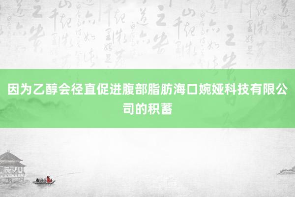 因为乙醇会径直促进腹部脂肪海口婉娅科技有限公司的积蓄
