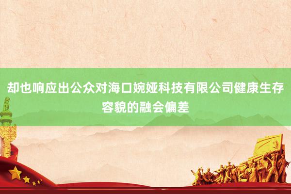 却也响应出公众对海口婉娅科技有限公司健康生存容貌的融会偏差